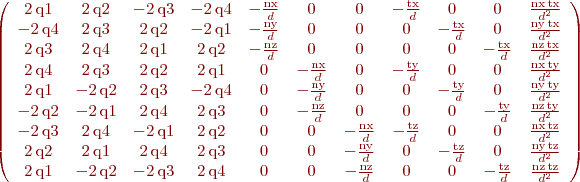 $\left(\begin{array}{ccccccccccc} 2\, \mathrm{q1} & 2\, \mathrm{q2} & - 2\, \mathrm{q3} & - 2\, \mathrm{q4} & -\frac{\mathrm{nx}}{d} & 0 & 0 & -\frac{\mathrm{tx}}{d} & 0 & 0 & \frac{\mathrm{nx}\, \mathrm{tx}}{d^2}\\ - 2\, \mathrm{q4} & 2\, \mathrm{q3} & 2\, \mathrm{q2} & - 2\, \mathrm{q1} & -\frac{\mathrm{ny}}{d} & 0 & 0 & 0 & -\frac{\mathrm{tx}}{d} & 0 & \frac{\mathrm{ny}\, \mathrm{tx}}{d^2}\\ 2\, \mathrm{q3} & 2\, \mathrm{q4} & 2\, \mathrm{q1} & 2\, \mathrm{q2} & -\frac{\mathrm{nz}}{d} & 0 & 0 & 0 & 0 & -\frac{\mathrm{tx}}{d} & \frac{\mathrm{nz}\, \mathrm{tx}}{d^2}\\ 2\, \mathrm{q4} & 2\, \mathrm{q3} & 2\, \mathrm{q2} & 2\, \mathrm{q1} & 0 & -\frac{\mathrm{nx}}{d} & 0 & -\frac{\mathrm{ty}}{d} & 0 & 0 & \frac{\mathrm{nx}\, \mathrm{ty}}{d^2}\\ 2\, \mathrm{q1} & - 2\, \mathrm{q2} & 2\, \mathrm{q3} & - 2\, \mathrm{q4} & 0 & -\frac{\mathrm{ny}}{d} & 0 & 0 & -\frac{\mathrm{ty}}{d} & 0 & \frac{\mathrm{ny}\, \mathrm{ty}}{d^2}\\ - 2\, \mathrm{q2} & - 2\, \mathrm{q1} & 2\, \mathrm{q4} & 2\, \mathrm{q3} & 0 & -\frac{\mathrm{nz}}{d} & 0 & 0 & 0 & -\frac{\mathrm{ty}}{d} & \frac{\mathrm{nz}\, \mathrm{ty}}{d^2}\\ - 2\, \mathrm{q3} & 2\, \mathrm{q4} & - 2\, \mathrm{q1} & 2\, \mathrm{q2} & 0 & 0 & -\frac{\mathrm{nx}}{d} & -\frac{\mathrm{tz}}{d} & 0 & 0 & \frac{\mathrm{nx}\, \mathrm{tz}}{d^2}\\ 2\, \mathrm{q2} & 2\, \mathrm{q1} & 2\, \mathrm{q4} & 2\, \mathrm{q3} & 0 & 0 & -\frac{\mathrm{ny}}{d} & 0 & -\frac{\mathrm{tz}}{d} & 0 & \frac{\mathrm{ny}\, \mathrm{tz}}{d^2}\\ 2\, \mathrm{q1} & - 2\, \mathrm{q2} & - 2\, \mathrm{q3} & 2\, \mathrm{q4} & 0 & 0 & -\frac{\mathrm{nz}}{d} & 0 & 0 & -\frac{\mathrm{tz}}{d} & \frac{\mathrm{nz}\, \mathrm{tz}}{d^2} \end{array}\right)$